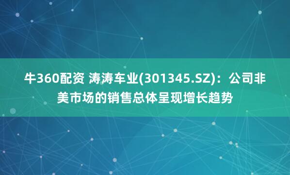 牛360配资 涛涛车业(301345.SZ)：公司非美市场的销售总体呈现增长趋势