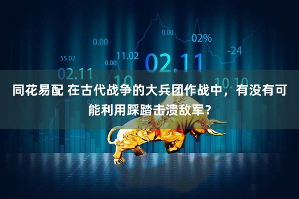 同花易配 在古代战争的大兵团作战中，有没有可能利用踩踏击溃敌军？