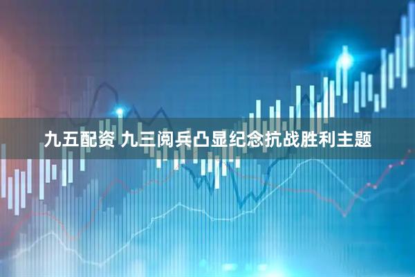 九五配资 九三阅兵凸显纪念抗战胜利主题