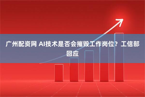 广州配资网 AI技术是否会摧毁工作岗位？工信部回应