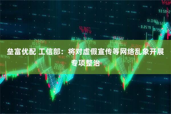 垒富优配 工信部：将对虚假宣传等网络乱象开展专项整治