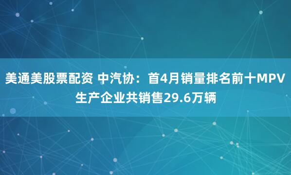 美通美股票配资 中汽协：首4月销量排名前十MPV生产企业共销售29.6万辆