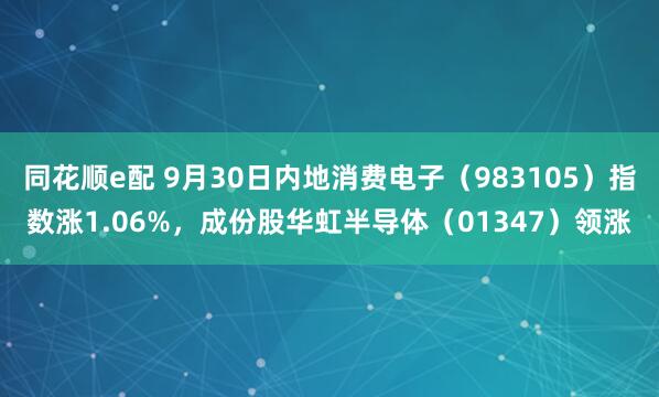 同花顺e配 9月30日内地消费电子（983105）指数涨1.06%，成份股华虹半导体（01347）领涨