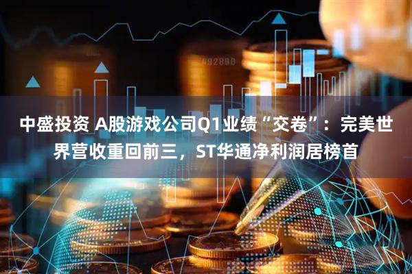 中盛投资 A股游戏公司Q1业绩“交卷”：完美世界营收重回前三，ST华通净利润居榜首