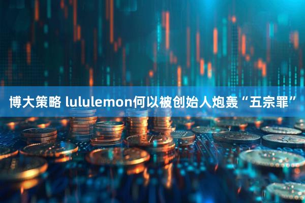 博大策略 lululemon何以被创始人炮轰“五宗罪”