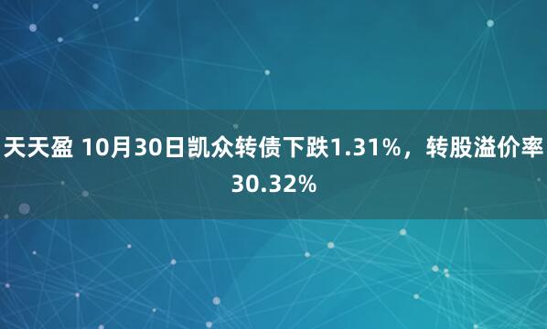 天天盈 10月30日凯众转债下跌1.31%，转股溢价率30.32%