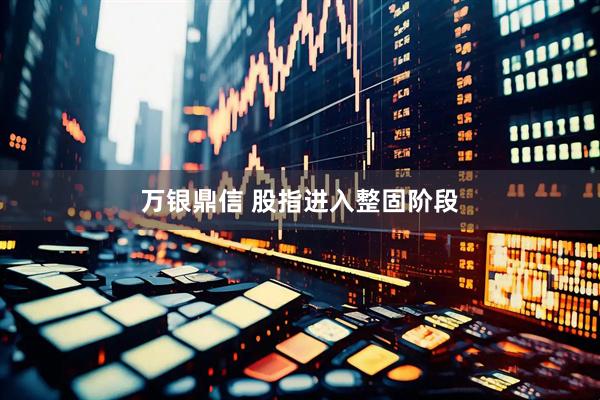 万银鼎信 股指进入整固阶段