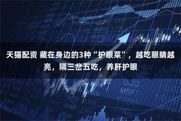 天猫配资 藏在身边的3种“护眼菜”，越吃眼睛越亮，隔三岔五吃，养肝护眼