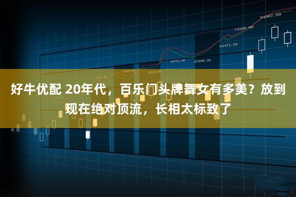 好牛优配 20年代，百乐门头牌舞女有多美？放到现在绝对顶流，长相太标致了