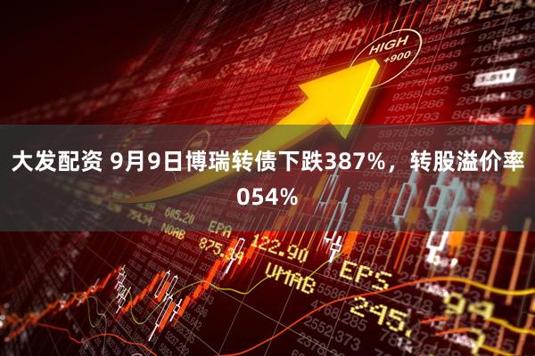 大发配资 9月9日博瑞转债下跌387%，转股溢价率054%