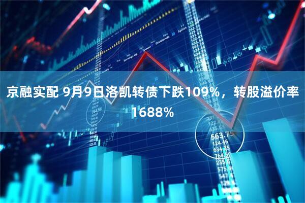 京融实配 9月9日洛凯转债下跌109%，转股溢价率1688%