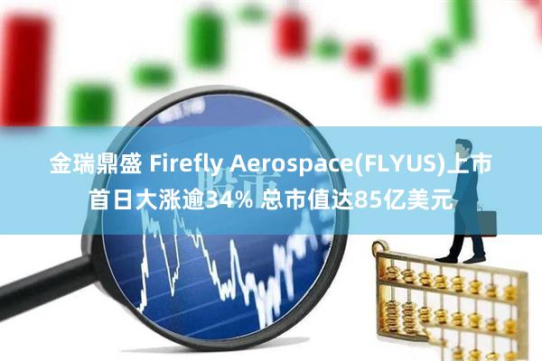 金瑞鼎盛 Firefly Aerospace(FLYUS)上市首日大涨逾34% 总市值达85亿美元
