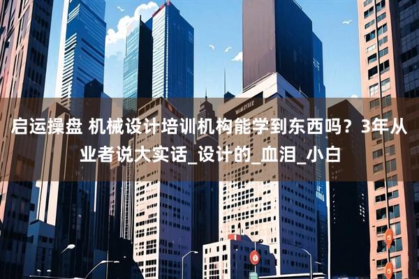 启运操盘 机械设计培训机构能学到东西吗？3年从业者说大实话_设计的_血泪_小白