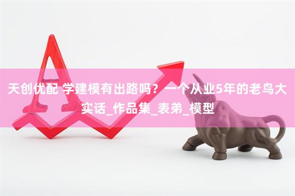天创优配 学建模有出路吗？一个从业5年的老鸟大实话_作品集_表弟_模型