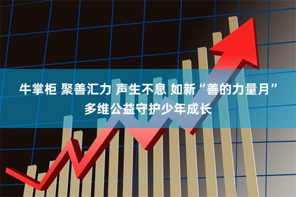 牛掌柜 聚善汇力 声生不息 如新“善的力量月”多维公益守护少年成长